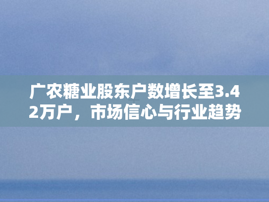 广农糖业股东户数增长至3.42万户	，市场信心与行业趋势的双重映射