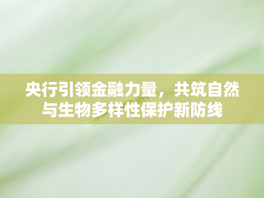 央行引领金融力量，共筑自然与生物多样性保护新防线
