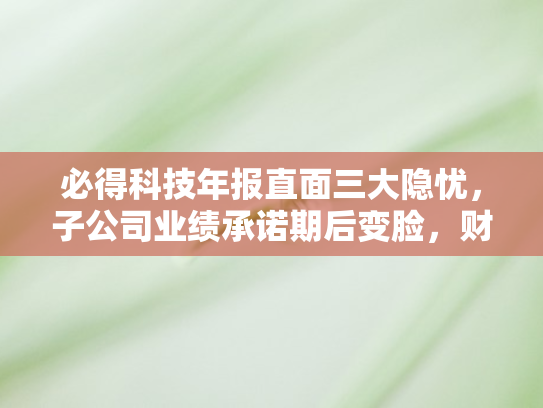 必得科技年报直面三大隐忧，子公司业绩承诺期后变脸	，财务压力与现金流恶化双重考验