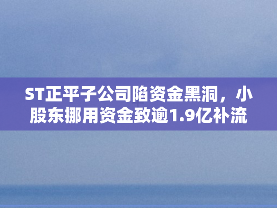 ST正平子公司陷资金黑洞，小股东挪用资金致逾1.9亿补流逾期困境揭秘
