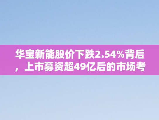 华宝新能股价下跌2.54%背后，上市募资超49亿后的市场考验
