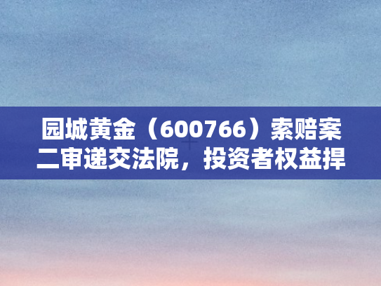 园城黄金（600766）索赔案二审递交法院，投资者权益捍卫战再升级