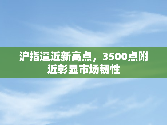 沪指逼近新高点，3500点附近彰显市场韧性