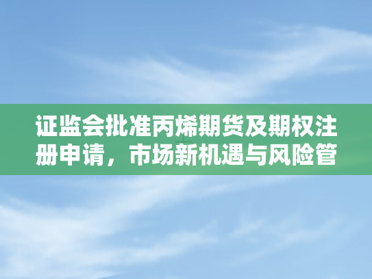 证监会批准丙烯期货及期权注册申请	，市场新机遇与风险管理新工具