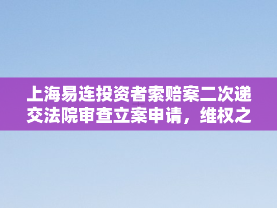 上海易连投资者索赔案二次递交法院审查立案申请，维权之路再进一步