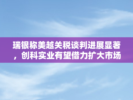 瑞银称美越关税谈判进展显著，创科实业有望借力扩大市场份额