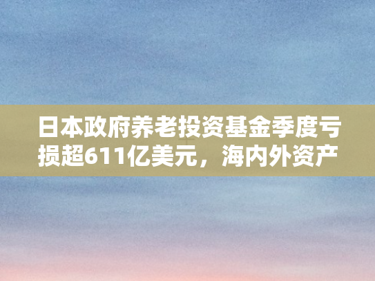 日本政府养老投资基金季度亏损超611亿美元，海内外资产贬值压力加剧