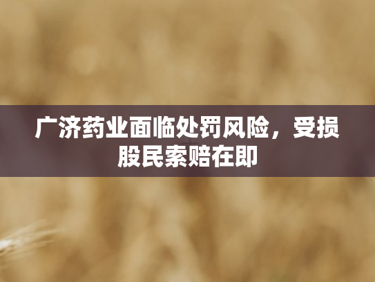 广济药业面临处罚风险，受损股民索赔在即