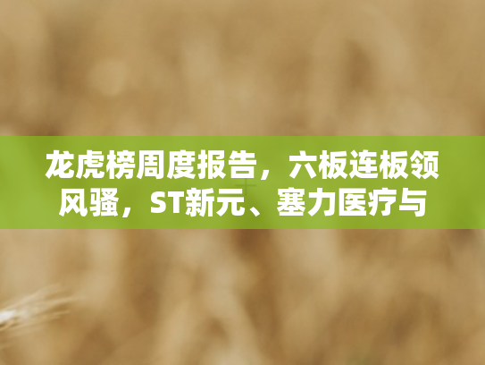 龙虎榜周度报告，六板连板领风骚	，ST新元、塞力医疗与广生堂涨幅领跑