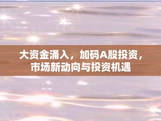 大资金涌入，加码A股投资，市场新动向与投资机遇