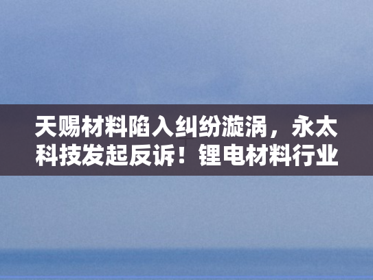 天赐材料陷入纠纷漩涡	，永太科技发起反诉！锂电材料行业风波再起