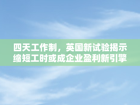 四天工作制	，英国新试验揭示缩短工时或成企业盈利新引擎