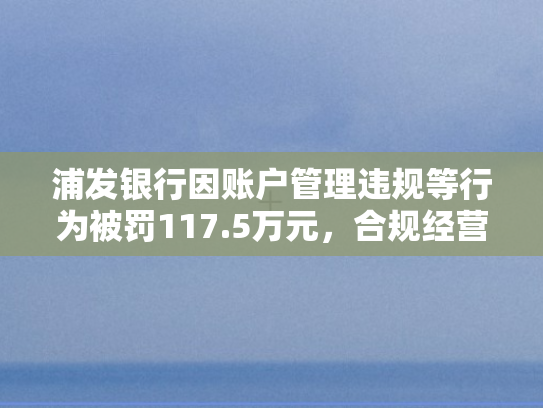 浦发银行因账户管理违规等行为被罚117.5万元，合规经营再敲警钟