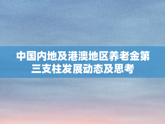 中国内地及港澳地区养老金第三支柱发展动态及思考