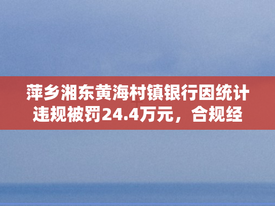 萍乡湘东黄海村镇银行因统计违规被罚24.4万元	，合规经营再敲警钟