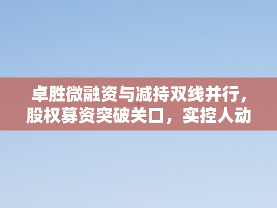 卓胜微融资与减持双线并行，股权募资突破关口	，实控人动作引关注