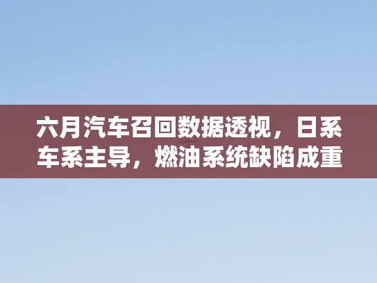 六月汽车召回数据透视，日系车系主导	，燃油系统缺陷成重灾区