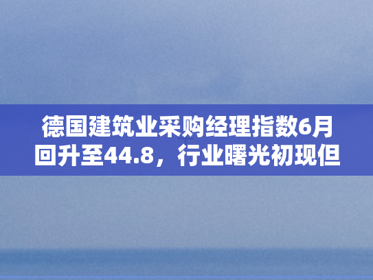 德国建筑业采购经理指数6月回升至44.8	，行业曙光初现但挑战犹存