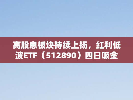 高股息板块持续上扬	，红利低波ETF（512890）四日吸金7.7亿背后的投资逻辑