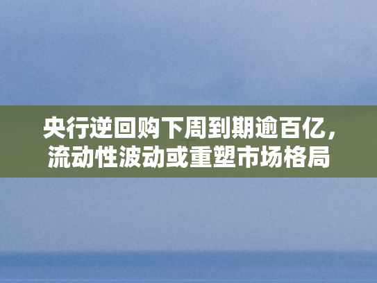 央行逆回购下周到期逾百亿	，流动性波动或重塑市场格局