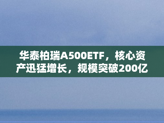 华泰柏瑞A500ETF，核心资产迅猛增长	，规模突破200亿元领跑同类基金