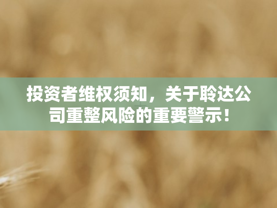 投资者维权须知，关于聆达公司重整风险的重要警示！