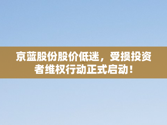 京蓝股份股价低迷	，受损投资者维权行动正式启动！
