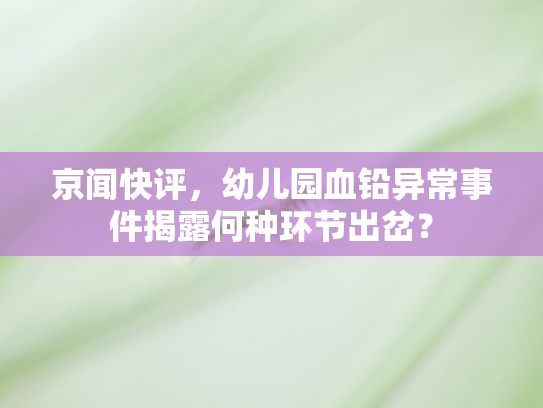 京闻快评	，幼儿园血铅异常事件揭露何种环节出岔？