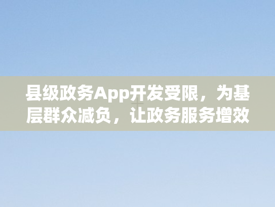 县级政务App开发受限，为基层群众减负	，让政务服务增效