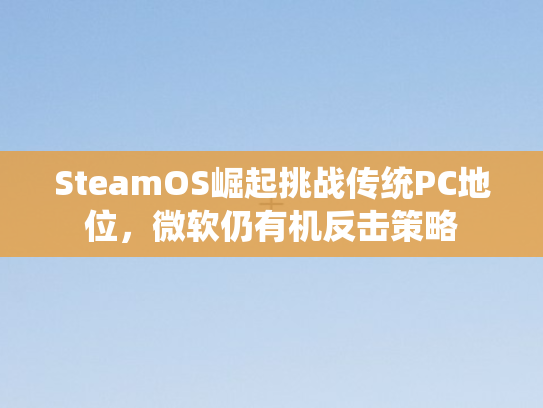SteamOS崛起挑战传统PC地位，微软仍有机反击策略
