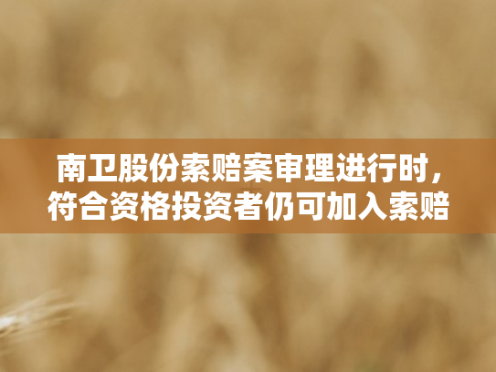 南卫股份索赔案审理进行时	，符合资格投资者仍可加入索赔行列