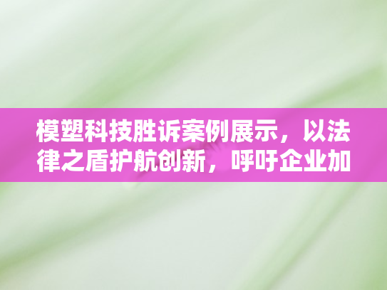 模塑科技胜诉案例展示，以法律之盾护航创新	，呼吁企业加快参与知识产权维权