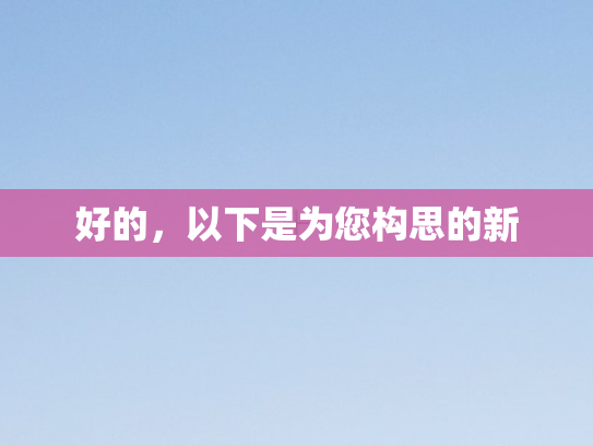 好的，以下是为您构思的新