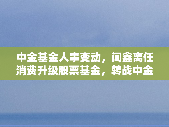 中金基金人事变动，闫鑫离任消费升级股票基金	，转战中金景气驱动引关注