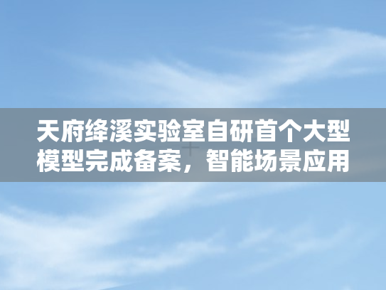 天府绛溪实验室自研首个大型模型完成备案，智能场景应用新纪元即将开启