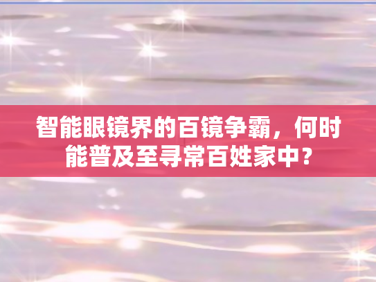 智能眼镜界的百镜争霸，何时能普及至寻常百姓家中？