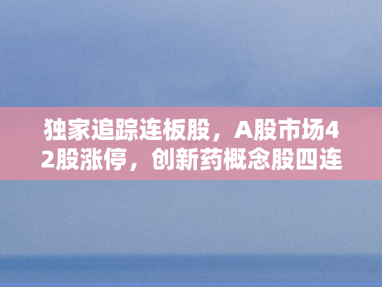 独家追踪连板股，A股市场42股涨停，创新药概念股四连板成焦点