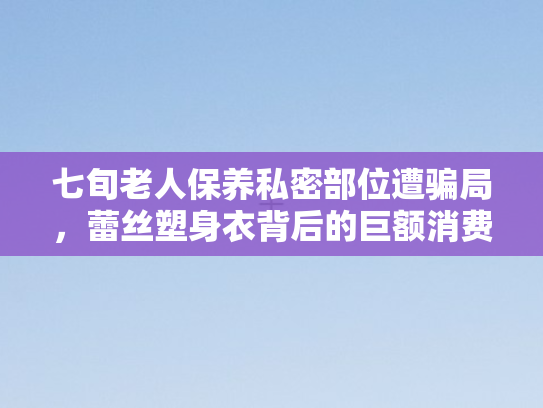 七旬老人保养私密部位遭骗局	，蕾丝塑身衣背后的巨额消费陷阱