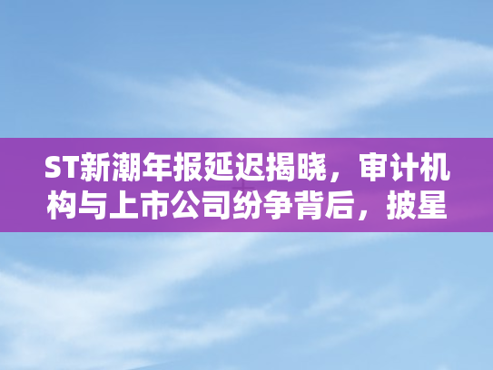 ST新潮年报延迟揭晓，审计机构与上市公司纷争背后	，披星之路如何走？