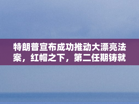 特朗普宣布成功推动大漂亮法案	，红帽之下，第二任期铸就超越首任的辉煌篇章