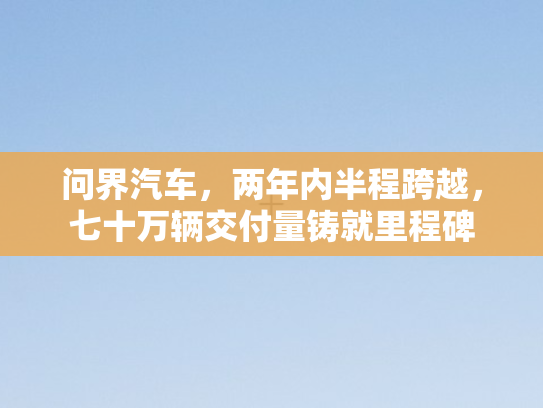 问界汽车，两年内半程跨越	，七十万辆交付量铸就里程碑