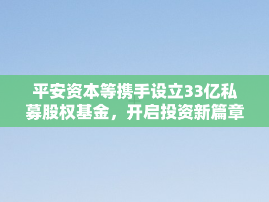 平安资本等携手设立33亿私募股权基金	，开启投资新篇章