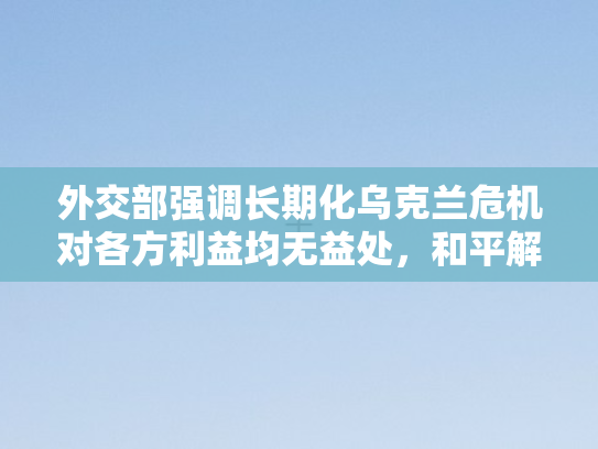 外交部强调长期化乌克兰危机对各方利益均无益处	，和平解决才是正道