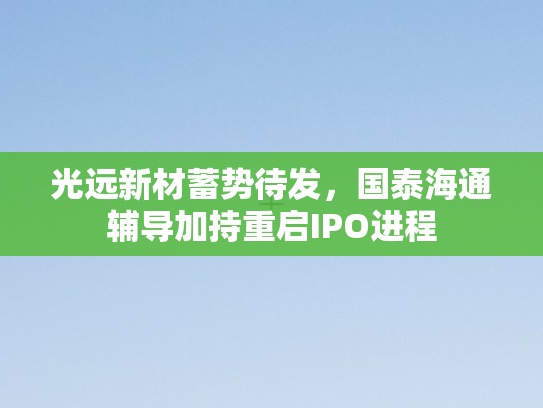 光远新材蓄势待发	，国泰海通辅导加持重启IPO进程