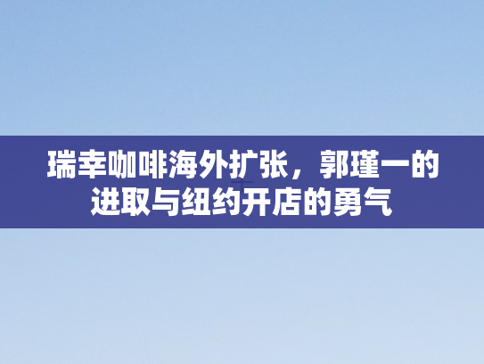 瑞幸咖啡海外扩张	，郭瑾一的进取与纽约开店的勇气