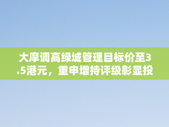 大摩调高绿城管理目标价至3.5港元，重申增持评级彰显投资信心