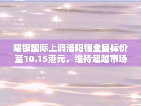 建银国际上调洛阳钼业目标价至10.15港元	，维持超越市场表现评级