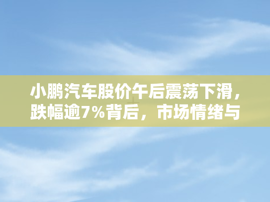 小鹏汽车股价午后震荡下滑	，跌幅逾7%背后，市场情绪与行业挑战交织