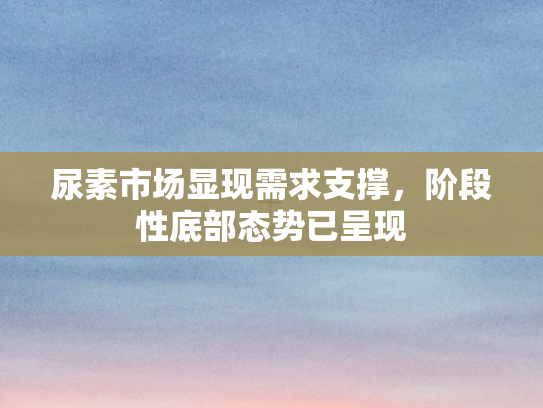 尿素市场显现需求支撑	，阶段性底部态势已呈现