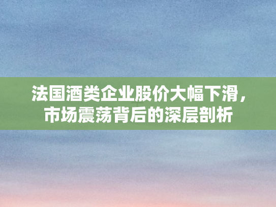 法国酒类企业股价大幅下滑	，市场震荡背后的深层剖析